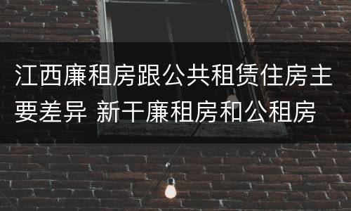 江西廉租房跟公共租赁住房主要差异 新干廉租房和公租房