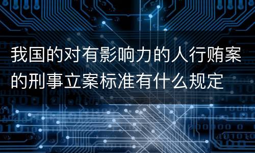 我国的对有影响力的人行贿案的刑事立案标准有什么规定