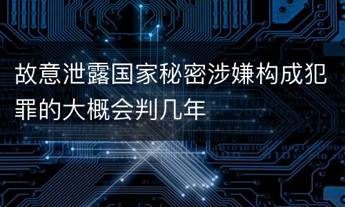 故意泄露国家秘密涉嫌构成犯罪的大概会判几年