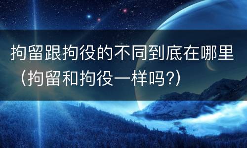 拘留跟拘役的不同到底在哪里（拘留和拘役一样吗?）
