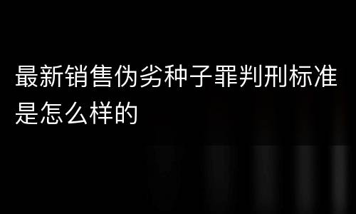 最新销售伪劣种子罪判刑标准是怎么样的