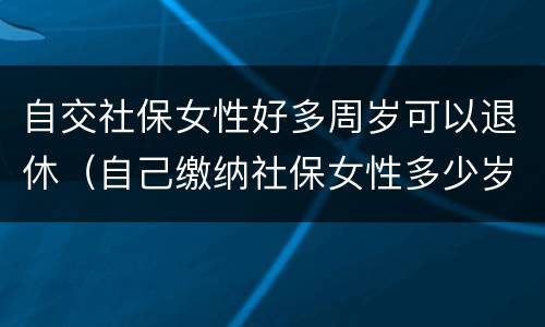 自交社保女性好多周岁可以退休（自己缴纳社保女性多少岁可以领退休金）