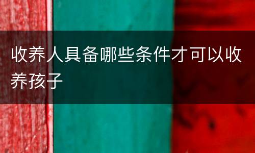 收养人具备哪些条件才可以收养孩子