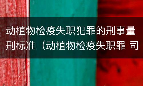 动植物检疫失职犯罪的刑事量刑标准（动植物检疫失职罪 司法解释）