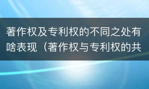 著作权及专利权的不同之处有啥表现（著作权与专利权的共性有）