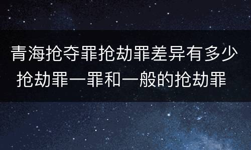 青海抢夺罪抢劫罪差异有多少 抢劫罪一罪和一般的抢劫罪