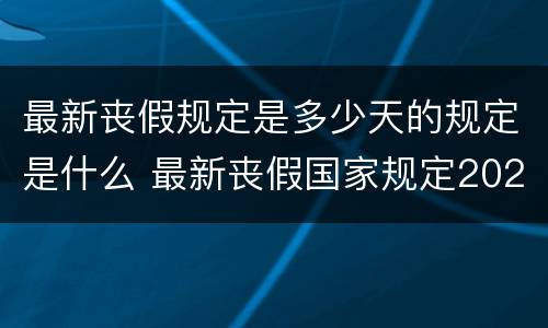 最新丧假规定是多少天的规定是什么 最新丧假国家规定2021