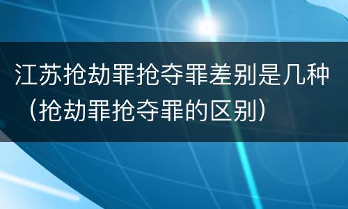 江苏抢劫罪抢夺罪差别是几种（抢劫罪抢夺罪的区别）