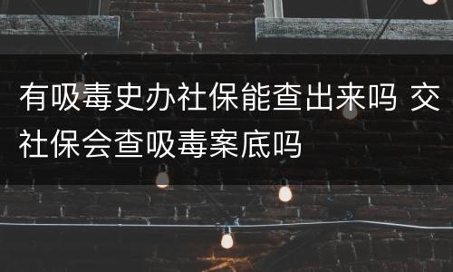 有吸毒史办社保能查出来吗 交社保会查吸毒案底吗
