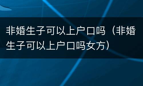 非婚生子可以上户口吗（非婚生子可以上户口吗女方）
