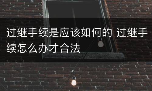 过继手续是应该如何的 过继手续怎么办才合法