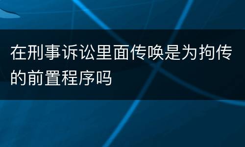 在刑事诉讼里面传唤是为拘传的前置程序吗