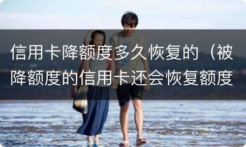 信用卡降额度多久恢复的（被降额度的信用卡还会恢复额度吗）