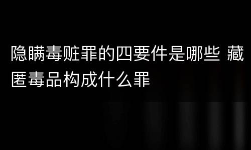 隐瞒毒赃罪的四要件是哪些 藏匿毒品构成什么罪