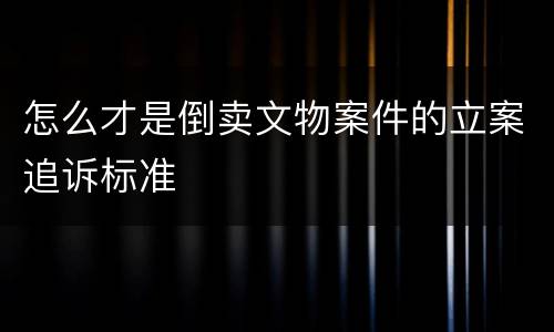 怎么才是倒卖文物案件的立案追诉标准