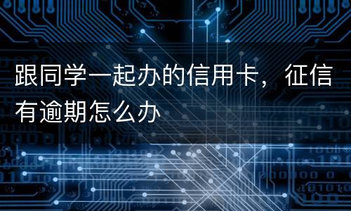 跟同学一起办的信用卡，征信有逾期怎么办