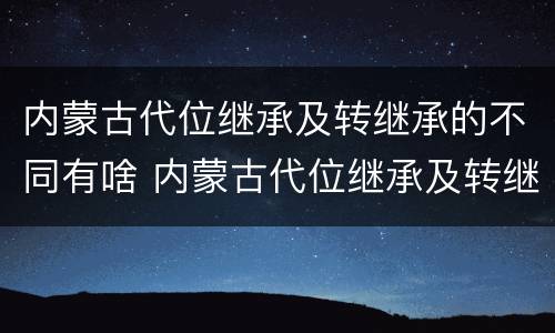 内蒙古代位继承及转继承的不同有啥 内蒙古代位继承及转继承的不同有啥差异