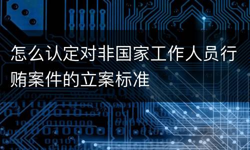 怎么认定对非国家工作人员行贿案件的立案标准