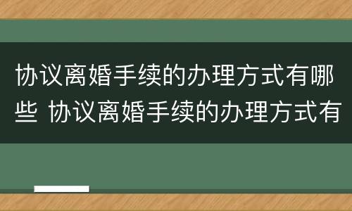 协议离婚手续的办理方式有哪些 协议离婚手续的办理方式有哪些呢