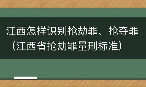 江西怎样识别抢劫罪、抢夺罪（江西省抢劫罪量刑标准）