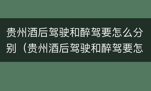 贵州酒后驾驶和醉驾要怎么分别（贵州酒后驾驶和醉驾要怎么分别处罚）