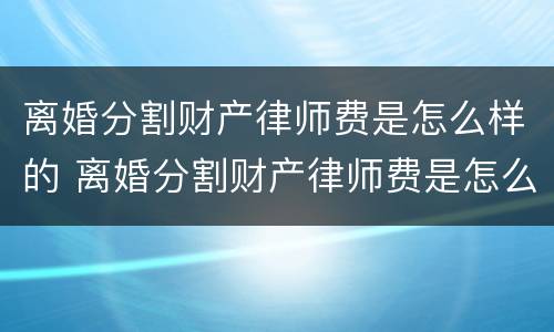 离婚分割财产律师费是怎么样的 离婚分割财产律师费是怎么样的程序