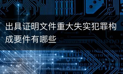 出具证明文件重大失实犯罪构成要件有哪些