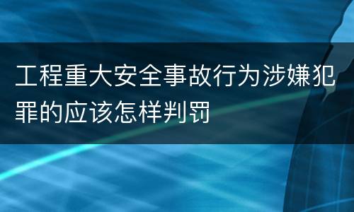 工程重大安全事故行为涉嫌犯罪的应该怎样判罚