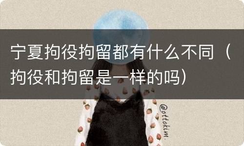 宁夏拘役拘留都有什么不同（拘役和拘留是一样的吗）