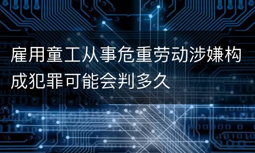 雇用童工从事危重劳动涉嫌构成犯罪可能会判多久