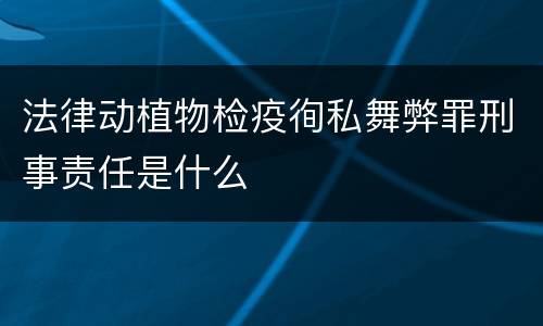 法律动植物检疫徇私舞弊罪刑事责任是什么