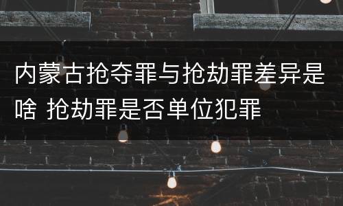 内蒙古抢夺罪与抢劫罪差异是啥 抢劫罪是否单位犯罪
