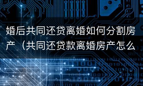 婚后共同还贷离婚如何分割房产（共同还贷款离婚房产怎么分）