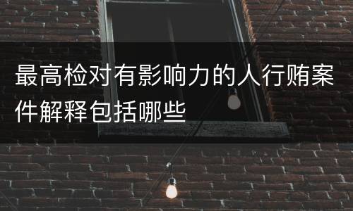 最高检对有影响力的人行贿案件解释包括哪些