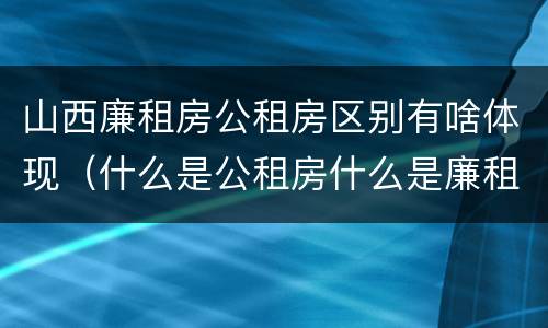 山西廉租房公租房区别有啥体现（什么是公租房什么是廉租房）