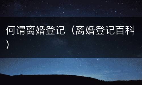 何谓离婚登记（离婚登记百科）