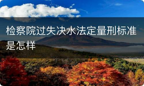 检察院过失决水法定量刑标准是怎样