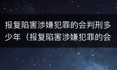 报复陷害涉嫌犯罪的会判刑多少年（报复陷害涉嫌犯罪的会判刑多少年以上）