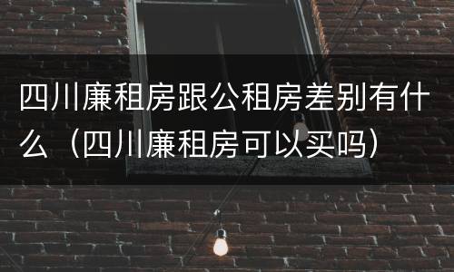 四川廉租房跟公租房差别有什么（四川廉租房可以买吗）