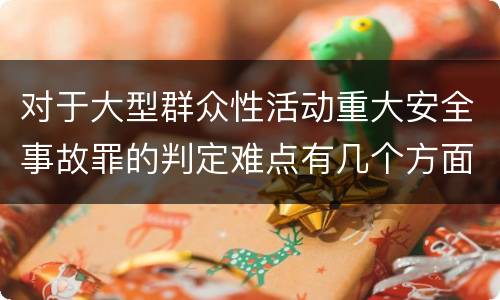 对于大型群众性活动重大安全事故罪的判定难点有几个方面