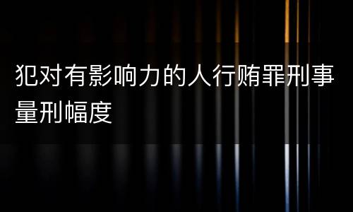 犯对有影响力的人行贿罪刑事量刑幅度