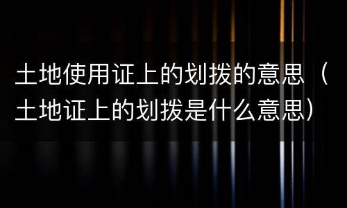土地使用证上的划拨的意思（土地证上的划拨是什么意思）