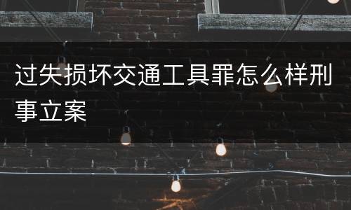 过失损坏交通工具罪怎么样刑事立案