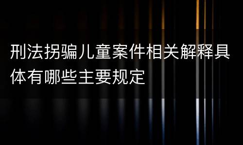 刑法拐骗儿童案件相关解释具体有哪些主要规定