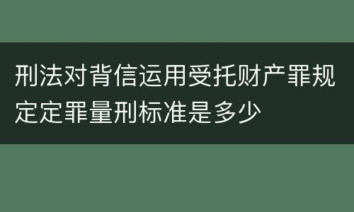 刑法对背信运用受托财产罪规定定罪量刑标准是多少