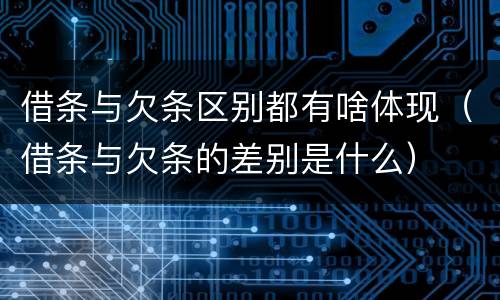 借条与欠条区别都有啥体现（借条与欠条的差别是什么）