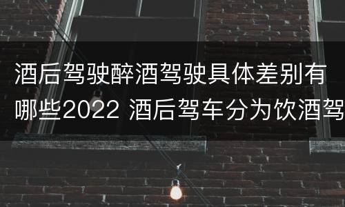 酒后驾驶醉酒驾驶具体差别有哪些2022 酒后驾车分为饮酒驾驶和醉酒驾驶
