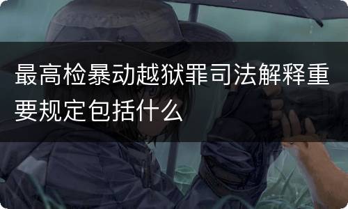 最高检暴动越狱罪司法解释重要规定包括什么