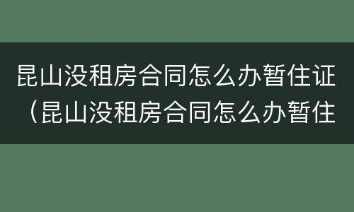 昆山没租房合同怎么办暂住证（昆山没租房合同怎么办暂住证明）