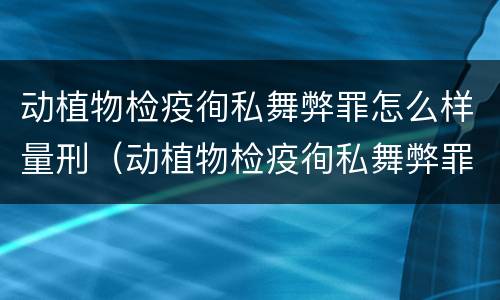 动植物检疫徇私舞弊罪怎么样量刑（动植物检疫徇私舞弊罪是故意犯罪吗）